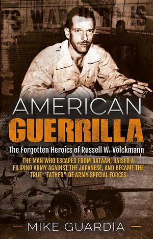 American Guerrilla: The Forgotten Heroics of Russell W. Volckmann—the Man Who Escaped from Bataan, Raised a Filipino Army against the Japanese, and Became the True "Father" of Army Special Forces by Mike Guardia