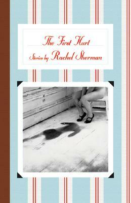 The First Hurt: Stories by Rachel Sherman
