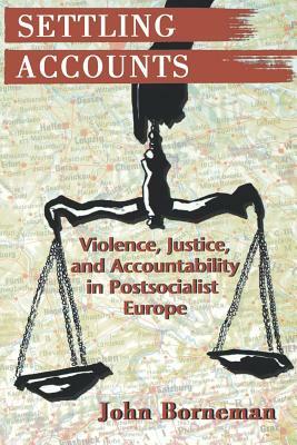 Settling Accounts: Violence, Justice, and Accountability in Postsocialist Europe by John Borneman