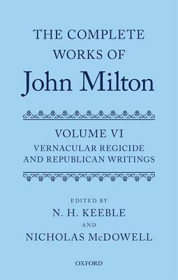 The Complete Works of John Milton, Volume VI: Vernacular Regicide and Republican Tracts by Nicholas McDowell, N. H. N. Keeble