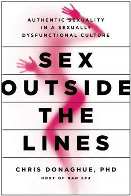 Sex Outside the Lines: Authentic Sexuality in a Sexually Dysfunctional Culture by Chris Donaghue