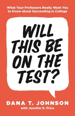 Will This Be on the Test?: What Your Professors Really Want You to Know about Succeeding in College by Dana T. Johnson, Jennifer E. Price