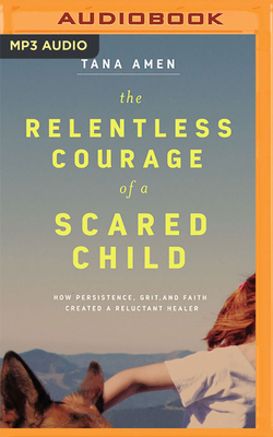 The Relentless Courage of a Scared Child: How Persistence, Grit, and Faith Created a Reluctant Healer by Tana Amen