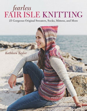 Fearless Fair Isle Knitting: 30 Gorgeous Original Sweaters, Socks, Mittens, and More by Kathleen Taylor