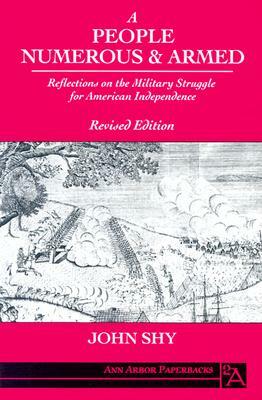 A People Numerous and Armed: Reflections on the Military Struggle for American Independence by John Shy