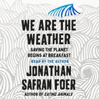 We Are the Weather: Saving the Planet Begins at Breakfast by Jonathan Safran Foer