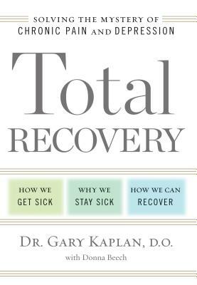 Total Recovery: Solving the Mystery of Chronic Pain and Depression: How We Get Sick, Why We Stay Sick, How We Can Recover by Gary Kaplan, Donna Beech