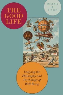 The Good Life: Unifying the Philosophy and Psychology of Well-Being by Michael Bishop