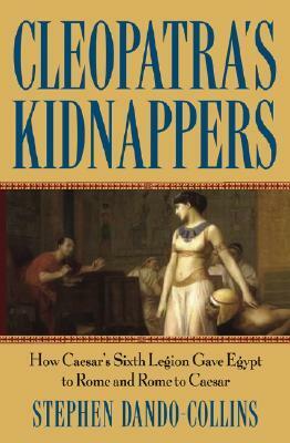 Cleopatra's Kidnappers: How Caesar's Sixth Legion Gave Egypt to Rome and Rome to Caesar by Stephen Dando-Collins