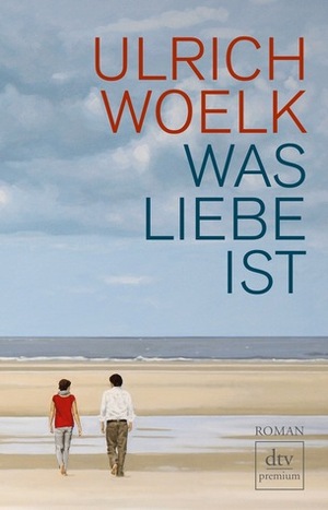 Was Liebe ist by Ulrich Woelk