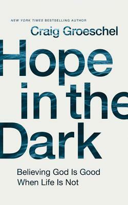 Hope in the Dark: Believing God Is Good When Life Is Not by Craig Groeschel