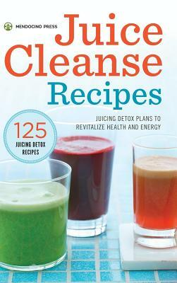 Juice Cleanse Recipes: Juicing Detox Plans to Revitalize Health and Energy by Mendocino Press