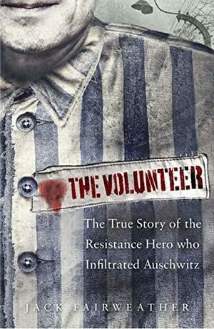 The Volunteer: The True Story of the Resistance Hero who Infiltrated Auschwitz by Jack Fairweather