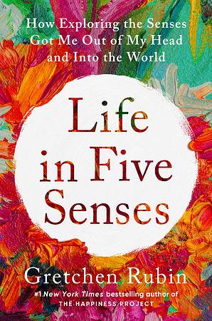 Life in Five Senses: How Exploring the Senses Got Me Out of My Head and Into the World by Gretchen Rubin