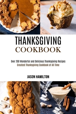 Thanksgiving Cookbook: Over 200 Wonderful and Delicious Thanksgiving Recipes (Greatest Thanksgiving Cookbook of All Time) by Jason Hamilton