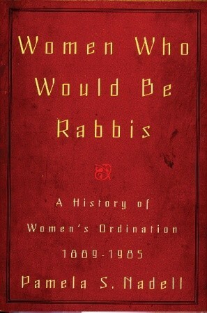 Women Who Would Be Rabbis: A History of Women's Ordination 1889-1985 by Pamela S. Nadell
