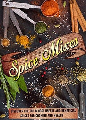 Spice Mixes: Discover The Top 8 Most Useful And Beneficial Spices For Cooking And Health (Spice rubs, Seasonings, Spice mixes, Seasoning cookbook, Mixing herbs) by Helen Mcshiply