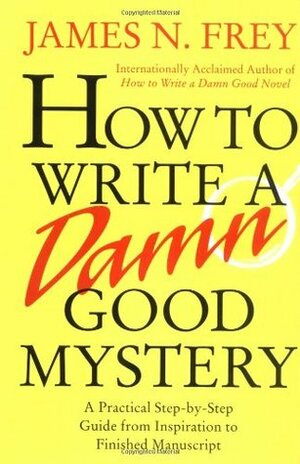 How to Write a Damn Good Mystery: A Practical Step-by-Step Guide from Inspiration to Finished Manuscript by James N. Frey