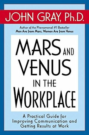 Mars and Venus in the Workplace: A Practical Guide for Improving Communication and Getting Results at Work by John Gray