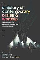 A History of Contemporary Praise &amp; Worship: Understanding the Ideas That Reshaped the Protestant Church by Lim Swee Hong, Lester Ruth