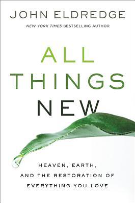 All Things New: Heaven, Earth, and the Restoration of Everything You Love by John Eldredge