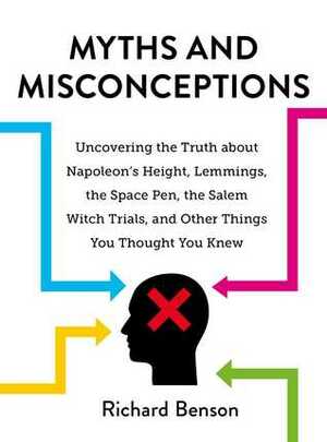 Myths and Misconceptions: Uncovering the Truth about Napoleon's Height, Lemmings, the Space Pen, the Salem Witch Trials, and Other Things You Thought You Knew by Richard Benson