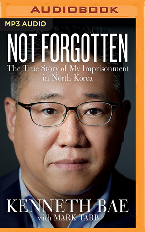 Not Forgotten: The True Story of My Imprisonment in North Korea by Kenneth Bae, Mark A. Tabb