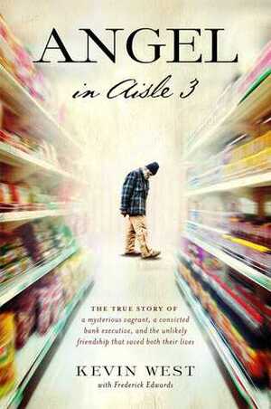 Angel in Aisle 3: The True Story of a Mysterious Vagrant, a Convicted Bank Executive, and the Unlikely Friendship That Saved Both Their Lives by Frederick Edwards, Kevin West