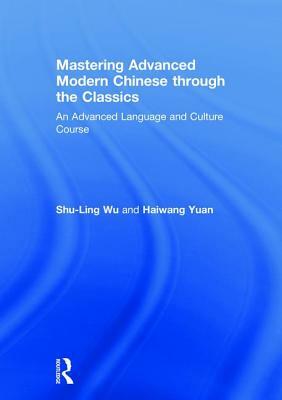 Mastering Advanced Modern Chinese Through the Classics: An Advanced Language and Culture Course by Shu-Ling Wu, Haiwang Yuan
