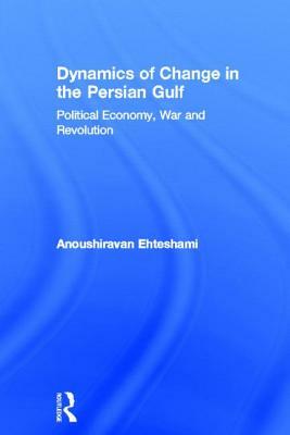 Dynamics of Change in the Persian Gulf: Political Economy, War and Revolution by Anoushiravan Ehteshami