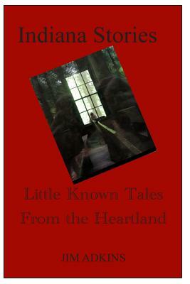 Indiana Stories: Little Known Tales From the Heartland by Jim Adkins