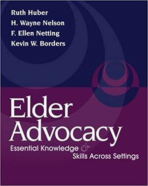 Elder Advocacy: Essential Knowledge and Skills Across Settings by Ruth Huber, H. Wayne Nelson, F. Ellen Netting