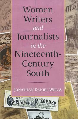Women Writers and Journalists in the Nineteenth-Century South by Jonathan Daniel Wells