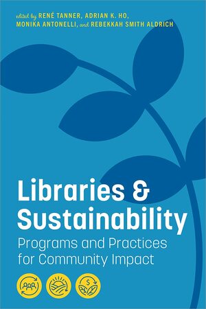 Libraries and Sustainability: Programs and Practices for Community Impact: Programs and Practices for Community Impact by Monika Antonelli, Rene Tanner, Rebekkah Smith Aldrich, Adrian K. Ho