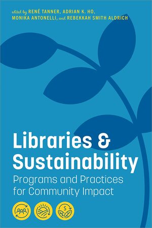 Libraries and Sustainability: Programs and Practices for Community Impact: Programs and Practices for Community Impact by Rene Tanner, Adrian K. Ho, Rebekkah Smith Aldrich, Monika Antonelli