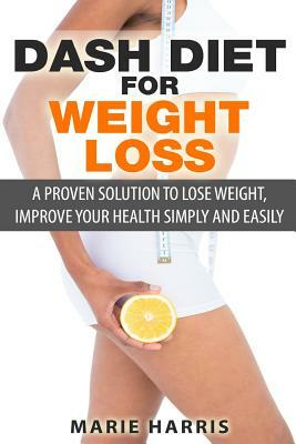 DASH Diet for Weight Loss: A Proven Solution to Lose Weight, Improve Your Health Simply and Easily by Marie Harris