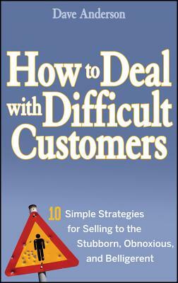 How to Deal with Difficult Customers: 10 Simple Strategies for Selling to the Stubborn, Obnoxious, and Belligerent by Dave Anderson