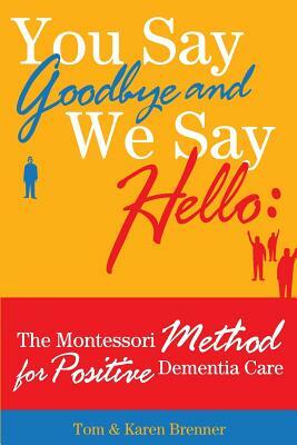 You Say Goodbye and We Say Hello: The Montessori Method for Positive Dementia Care by Tom And Karen Brenner, Frank Adam Brenner