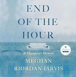 End of the Hour: A Therapist's Memoir by Meghan Riordan Jarvis