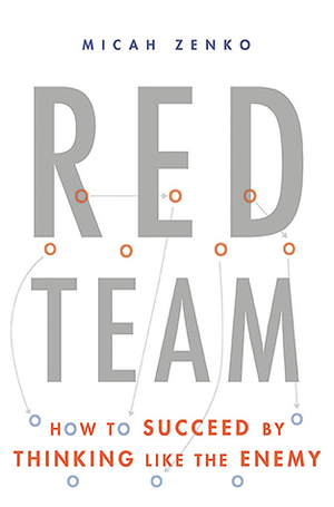 Red Team: How to Succeed By Thinking Like the Enemy by Micah Zenko