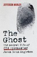 The Ghost: the secret life of CIA spymaster James Jesus Angleton by Jefferson Morley