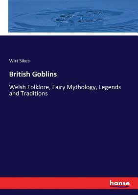 British Goblins: Welsh Folklore, Fairy Mythology, Legends and Traditions by Wirt Sikes