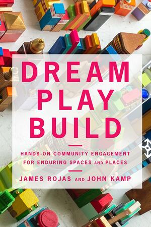 Dream Play Build: Hands-On Community Engagement for Enduring Spaces and Places by John Kamp, James Rojas