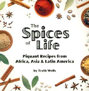 The Spices of Life: Piquant Recipes from Africa, Asia & Latin America by Troth Wells