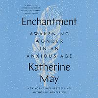 Enchantment: Reawakening Wonder in an Exhausted Age by Katherine May