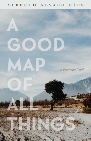 A Good Map of All Things: A Picaresque Novel by Alberto Alvaro Ríos
