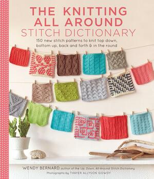 The Knitting All Around Stitch Dictionary: 150 new stitch patterns to knit top down, bottom up, back and forthin the round by Wendy Bernard, Wendy Bernard