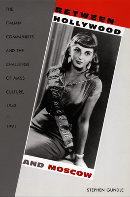 Between Hollywood and Moscow: The Italian Communists and the Challenge of Mass Culture, 1943-1991 by Stephen Gundle