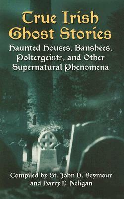 True Irish Ghost Stories: Haunted Houses, Banshees, Poltergeists, and Other Supernatural Phenomena by 