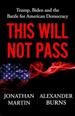 This Will Not Pass: Trump, Biden, and the Battle for America's Future by Alexander Burns, Jonathan Martin, Jonathan Martin
